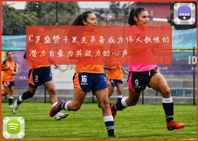 C罗盛赞卡里克具备成为伟大教练的潜力自豪为其效力的心声