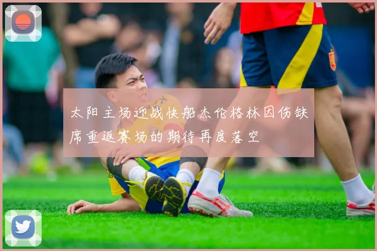 太阳主场迎战快船杰伦格林因伤缺席重返赛场的期待再度落空