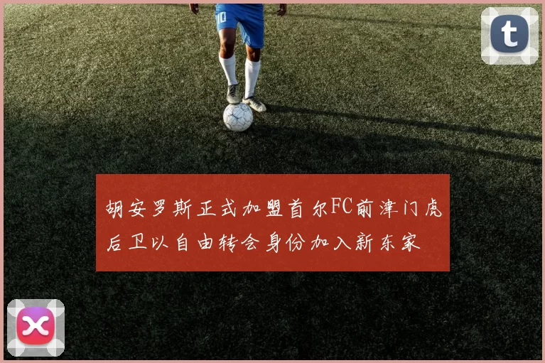胡安罗斯正式加盟首尔FC前津门虎后卫以自由转会身份加入新东家