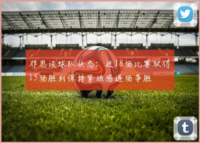 邓恩谈球队状态：近18场比赛取得15场胜利保持紧迫感逐场争胜