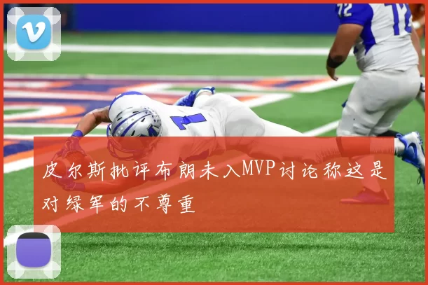 皮尔斯批评布朗未入MVP讨论称这是对绿军的不尊重