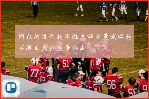 阿森纳近两轮不胜丢四分曼城四轮不胜丢九分竞争加剧
