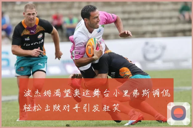 波杰姆渴望奥运舞台小里弗斯调侃轻松击败对手引发狂笑