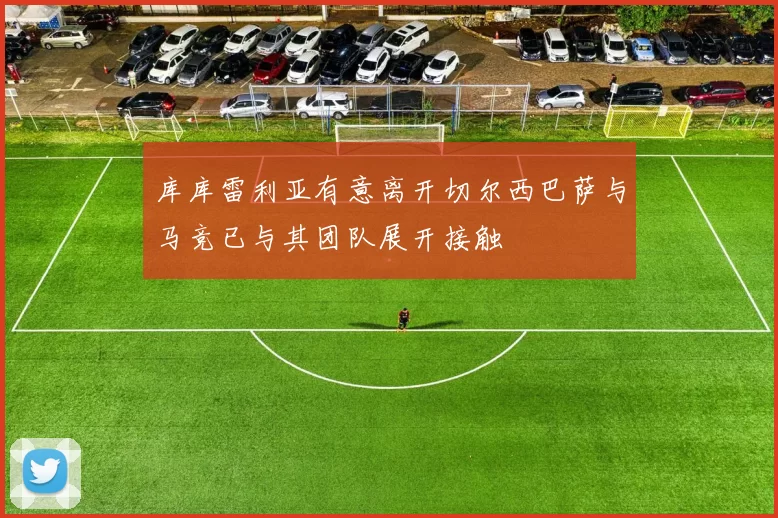 库库雷利亚有意离开切尔西巴萨与马竞已与其团队展开接触