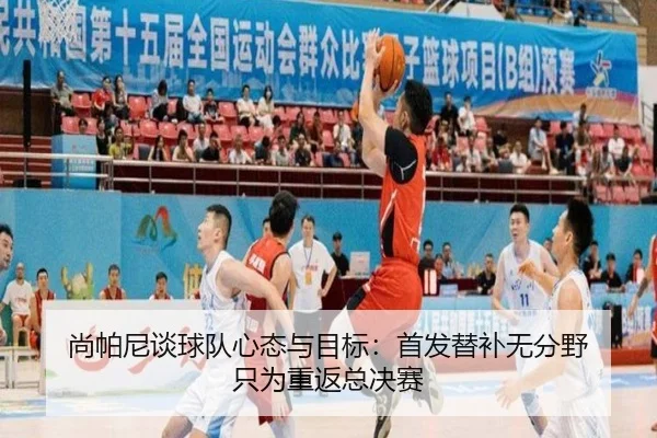 尚帕尼谈球队心态与目标:首发替补无分野 只为重返总决赛